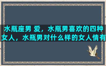 水瓶座男 爱，水瓶男喜欢的四种女人，水瓶男对什么样的女人情有独钟